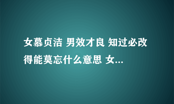 女慕贞洁 男效才良 知过必改 得能莫忘什么意思 女慕贞洁 男效才良 知过必改 得能莫忘是什么意思