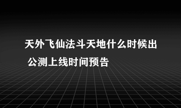 天外飞仙法斗天地什么时候出 公测上线时间预告