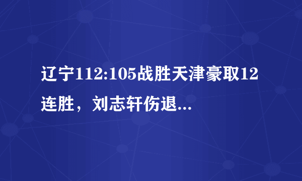 辽宁112:105战胜天津豪取12连胜，刘志轩伤退，怎么评价本场比赛？