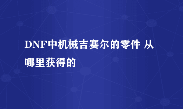 DNF中机械吉赛尔的零件 从哪里获得的