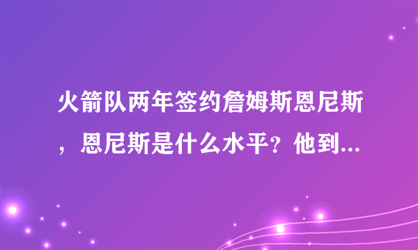 火箭队两年签约詹姆斯恩尼斯，恩尼斯是什么水平？他到火箭打什么位置？