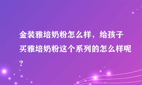 金装雅培奶粉怎么样，给孩子买雅培奶粉这个系列的怎么样呢？