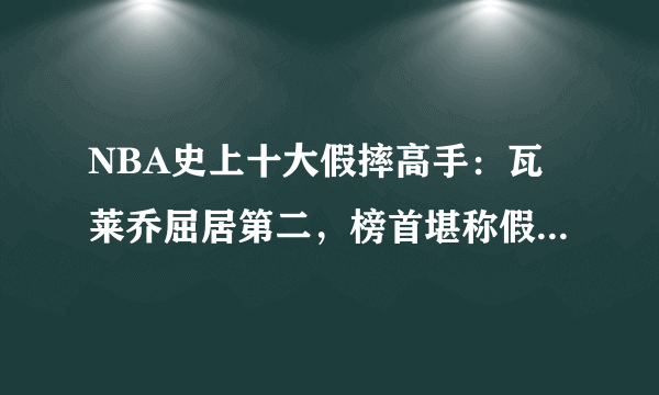 NBA史上十大假摔高手：瓦莱乔屈居第二，榜首堪称假摔界鼻祖