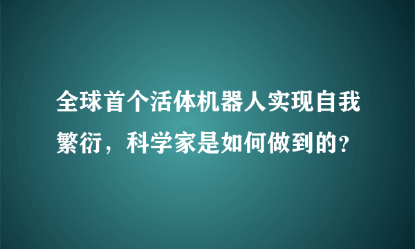 全球首个活体机器人实现自我繁衍，科学家是如何做到的？