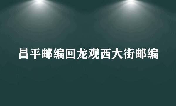 昌平邮编回龙观西大街邮编