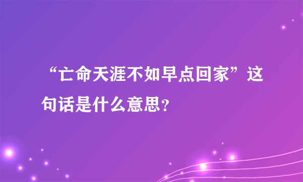 “亡命天涯不如早点回家”这句话是什么意思？