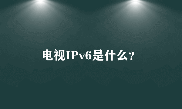 电视IPv6是什么？