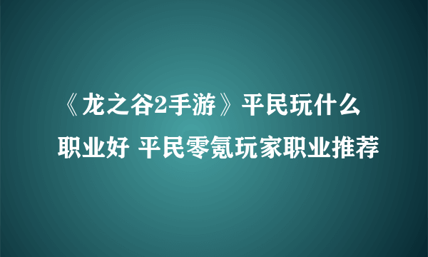 《龙之谷2手游》平民玩什么职业好 平民零氪玩家职业推荐