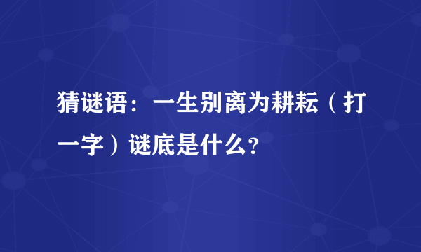 猜谜语：一生别离为耕耘（打一字）谜底是什么？