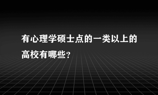 有心理学硕士点的一类以上的高校有哪些？