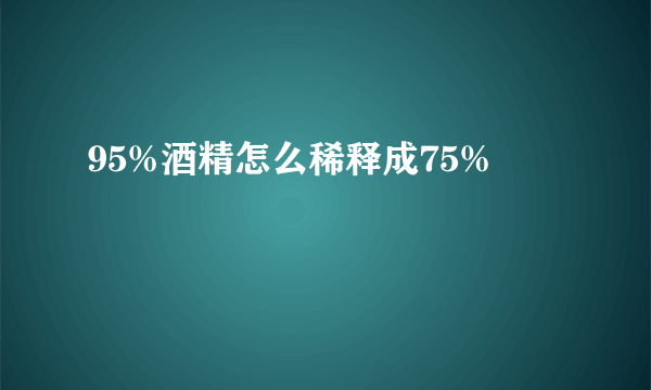 95%酒精怎么稀释成75%