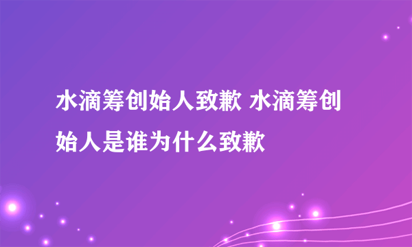 水滴筹创始人致歉 水滴筹创始人是谁为什么致歉