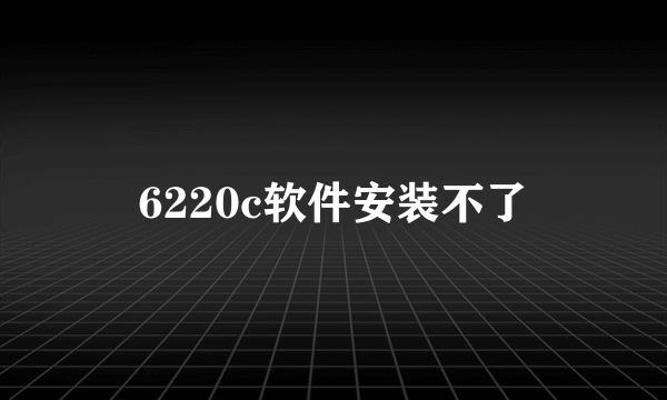 6220c软件安装不了