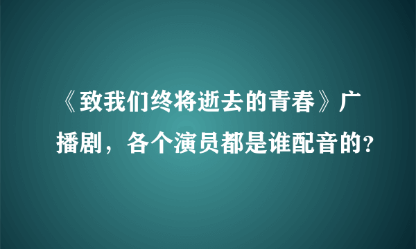 《致我们终将逝去的青春》广播剧，各个演员都是谁配音的？