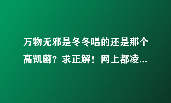 万物无邪是冬冬唱的还是那个高凯蔚？求正解！网上都凌乱了。。