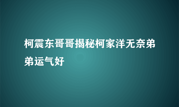 柯震东哥哥揭秘柯家洋无奈弟弟运气好