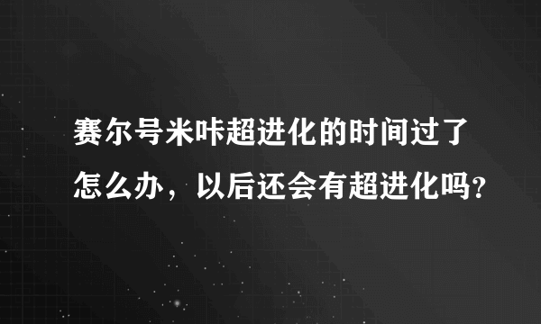 赛尔号米咔超进化的时间过了怎么办，以后还会有超进化吗？