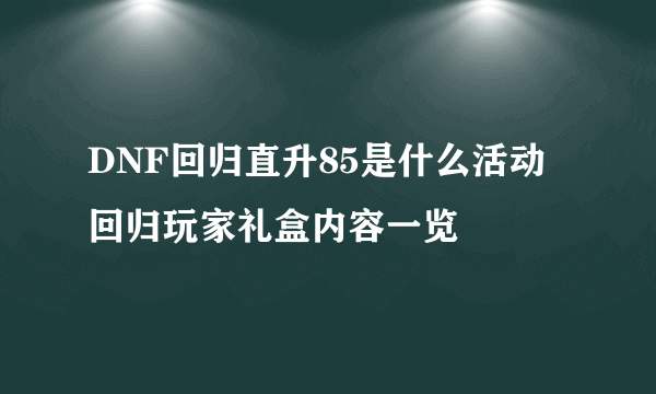 DNF回归直升85是什么活动 回归玩家礼盒内容一览