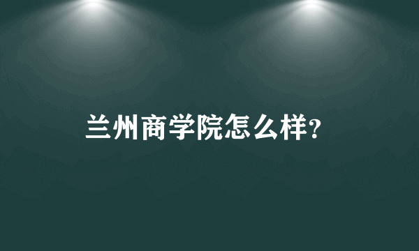 兰州商学院怎么样？