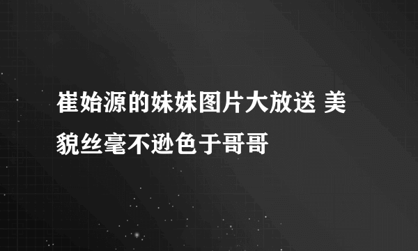 崔始源的妹妹图片大放送 美貌丝毫不逊色于哥哥