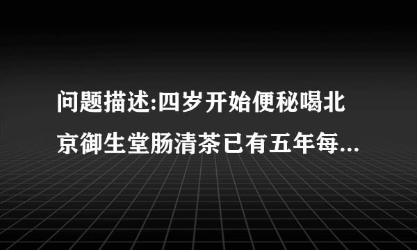 问题描述:四岁开始便秘喝北京御生堂肠清茶已有五年每天...