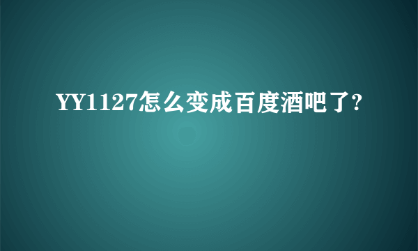 YY1127怎么变成百度酒吧了?