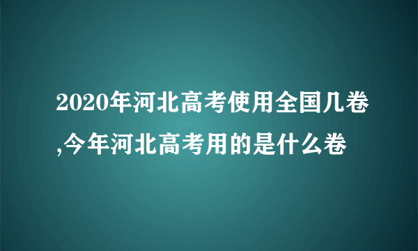 2020年河北高考使用全国几卷,今年河北高考用的是什么卷