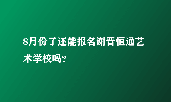 8月份了还能报名谢晋恒通艺术学校吗？