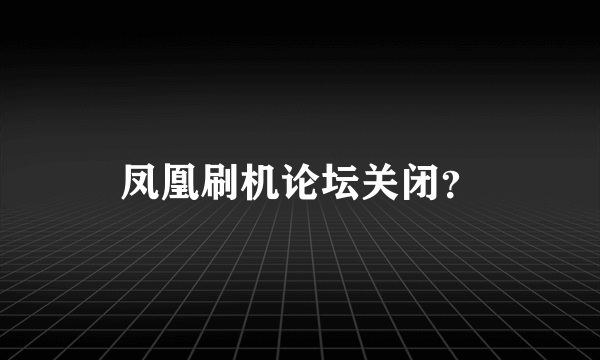 凤凰刷机论坛关闭？