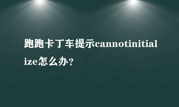 跑跑卡丁车提示cannotinitialize怎么办？