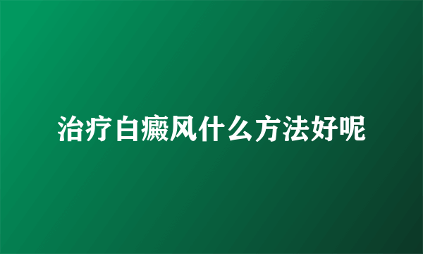 治疗白癜风什么方法好呢