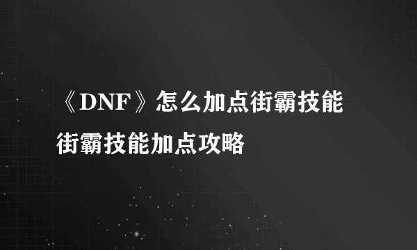 《DNF》怎么加点街霸技能 街霸技能加点攻略