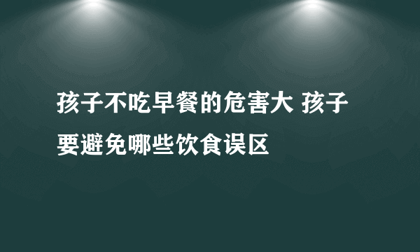 孩子不吃早餐的危害大 孩子要避免哪些饮食误区