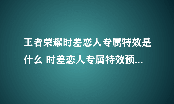 王者荣耀时差恋人专属特效是什么 时差恋人专属特效预览[多图]