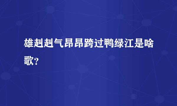 雄赳赳气昂昂跨过鸭绿江是啥歌？