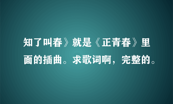 知了叫春》就是《正青春》里面的插曲。求歌词啊，完整的。