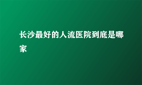 长沙最好的人流医院到底是哪家