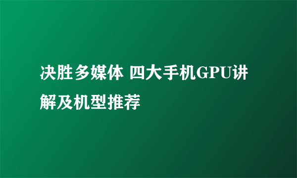 决胜多媒体 四大手机GPU讲解及机型推荐