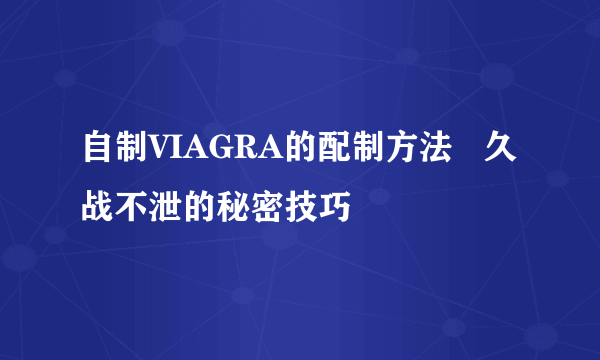 自制VIAGRA的配制方法   久战不泄的秘密技巧