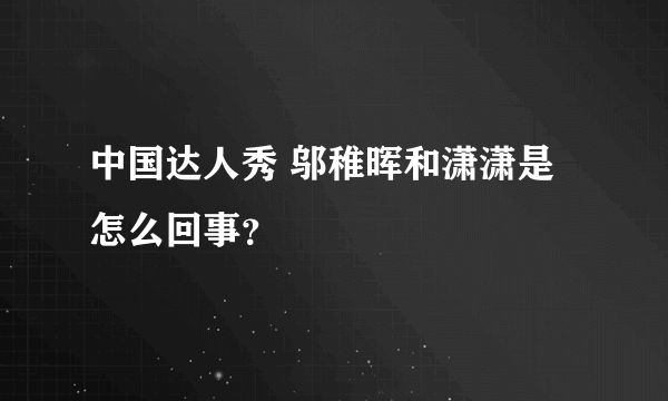 中国达人秀 邬稚晖和潇潇是怎么回事？