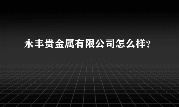 永丰贵金属有限公司怎么样？