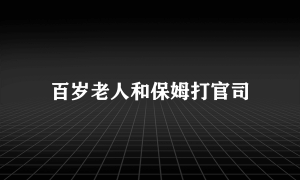 百岁老人和保姆打官司