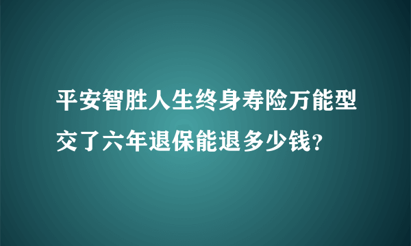 平安智胜人生终身寿险万能型交了六年退保能退多少钱？