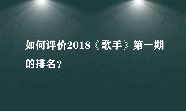 如何评价2018《歌手》第一期的排名？