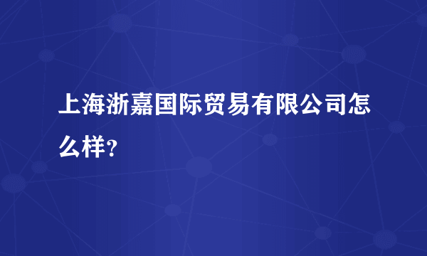 上海浙嘉国际贸易有限公司怎么样？