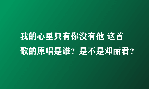 我的心里只有你没有他 这首歌的原唱是谁？是不是邓丽君？