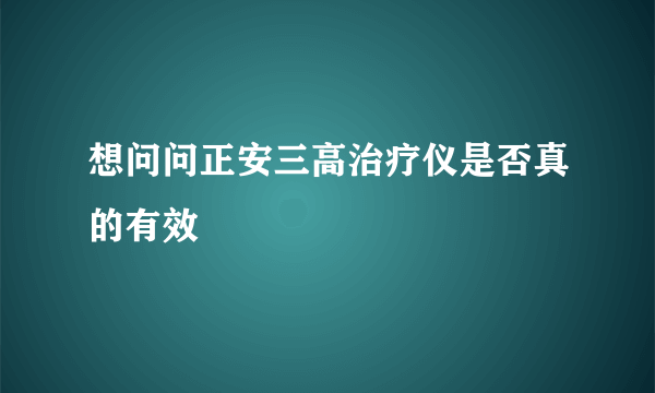 想问问正安三高治疗仪是否真的有效