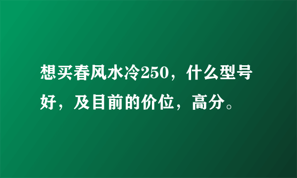 想买春风水冷250，什么型号好，及目前的价位，高分。