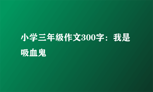 小学三年级作文300字：我是吸血鬼