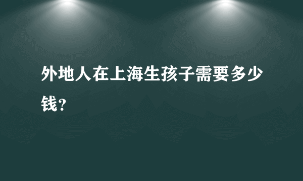 外地人在上海生孩子需要多少钱？